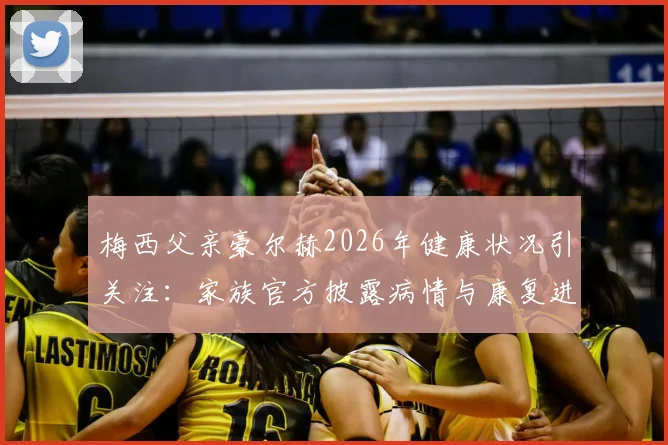 梅西父亲豪尔赫2026年健康状况引关注:家族官方披露病情与康复进展,最新情况如何?