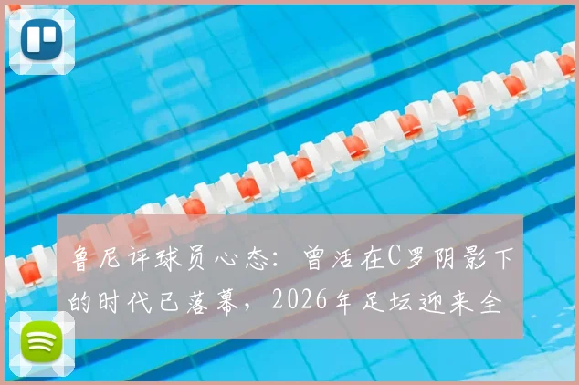 鲁尼评球员心态:曾活在C罗阴影下的时代已落幕,2026年足坛迎来全新篇章与机遇
