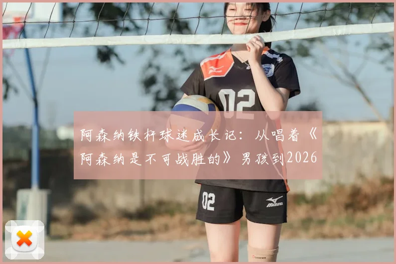 阿森纳铁杆球迷成长记：从唱着《阿森纳是不可战胜的》男孩到2026年复刻经典时刻的全记录
