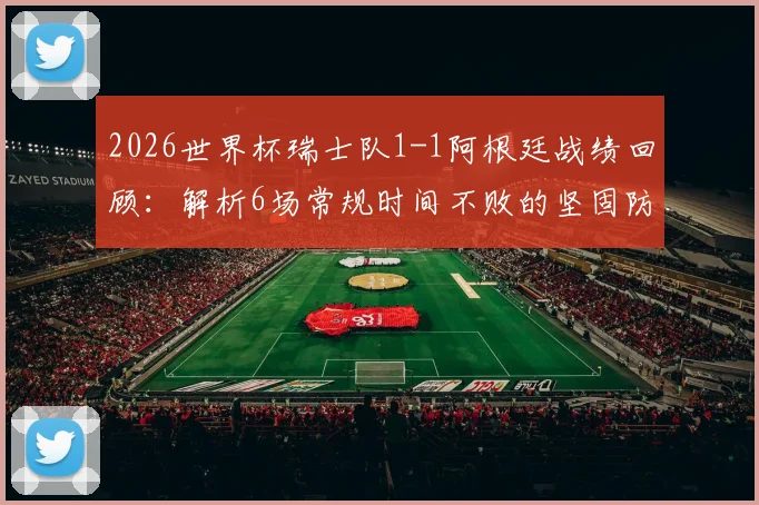 2026世界杯瑞士队1-1阿根廷战绩回顾：解析6场常规时间不败的坚固防守与战术打法