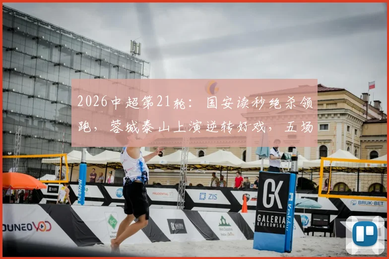 2026中超第21轮：国安读秒绝杀领跑，蓉城泰山上演逆转好戏，五场狂轰12球！