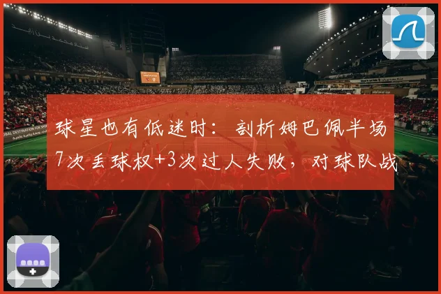 球星也有低迷时：剖析姆巴佩半场7次丢球权+3次过人失败，对球队战术的实际影响