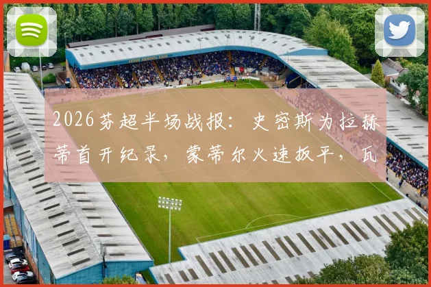 2026芬超半场战报:史密斯为拉赫蒂首开纪录,蒙蒂尔火速扳平,瓦萨1-1暂平拉赫蒂