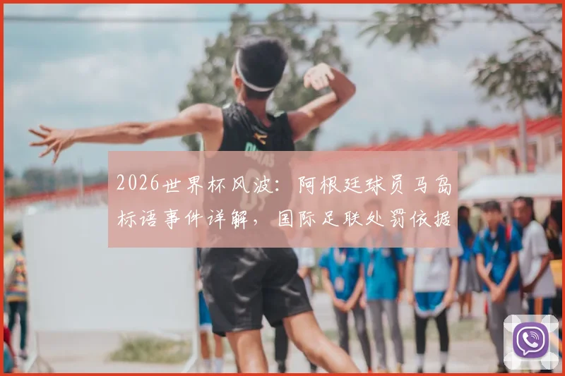2026世界杯风波：阿根廷球员马岛标语事件详解，国际足联处罚依据与潜在后果分析