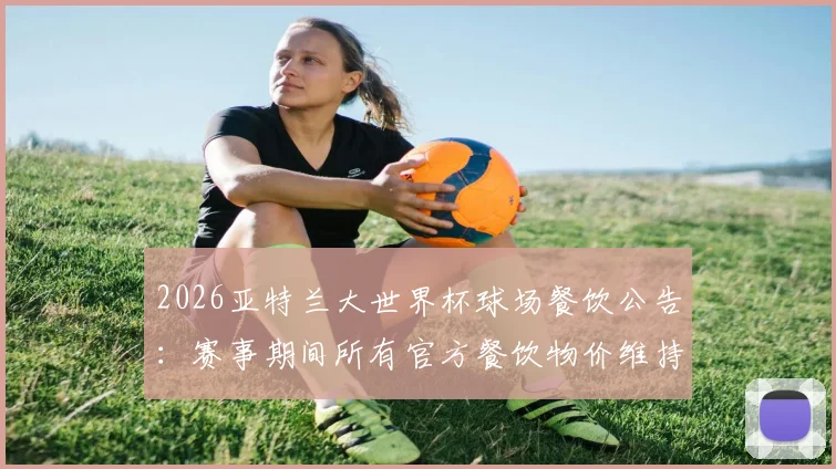 2026亚特兰大世界杯球场餐饮公告:赛事期间所有官方餐饮物价维持日常水平,球迷福音