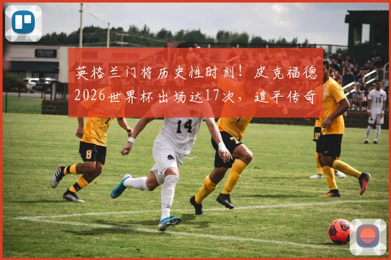 英格兰门将历史性时刻！皮克福德2026世界杯出场达17次，追平传奇希尔顿纪录，附英格兰门神世界杯出场排行详解