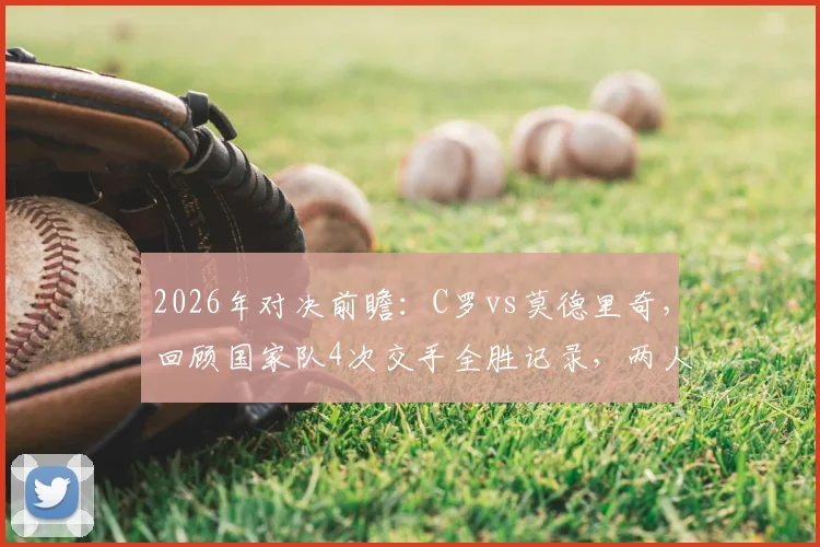 2026年对决前瞻：C罗vs莫德里奇，回顾国家队4次交手全胜记录，两人生涯数据对比解析