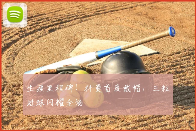 生涯里程碑!科曼首度戴帽,三粒进球闪耀全场