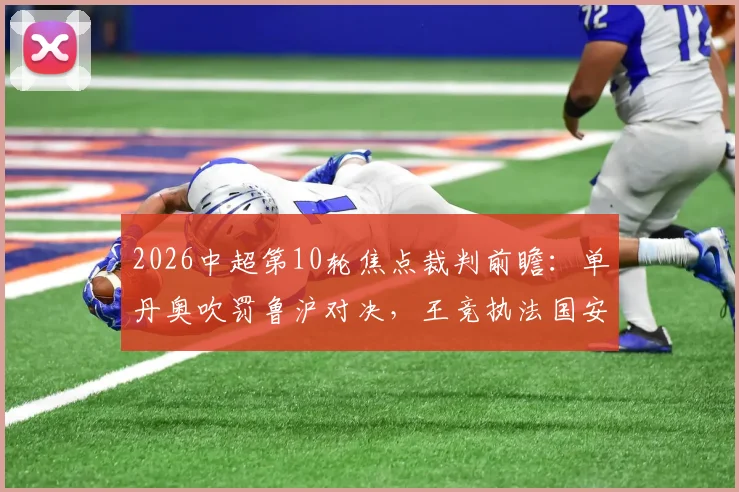 2026中超第10轮焦点裁判前瞻:单丹奥吹罚鲁沪对决,王竞执法国安战英博,关键哨声解析