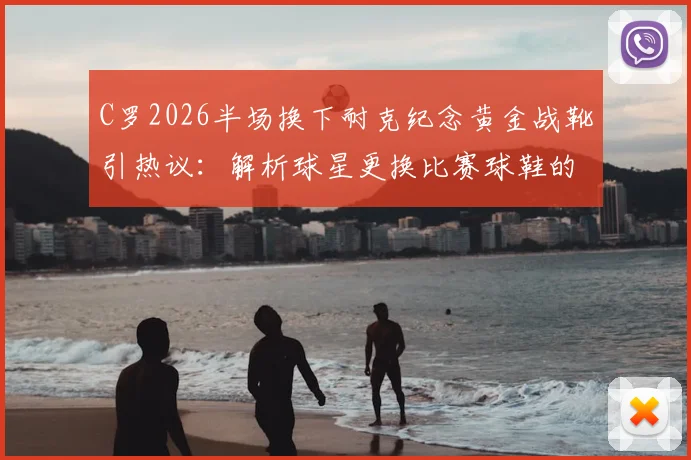 C罗2026半场换下耐克纪念黄金战靴引热议：解析球星更换比赛球鞋的三大原因与品牌影响