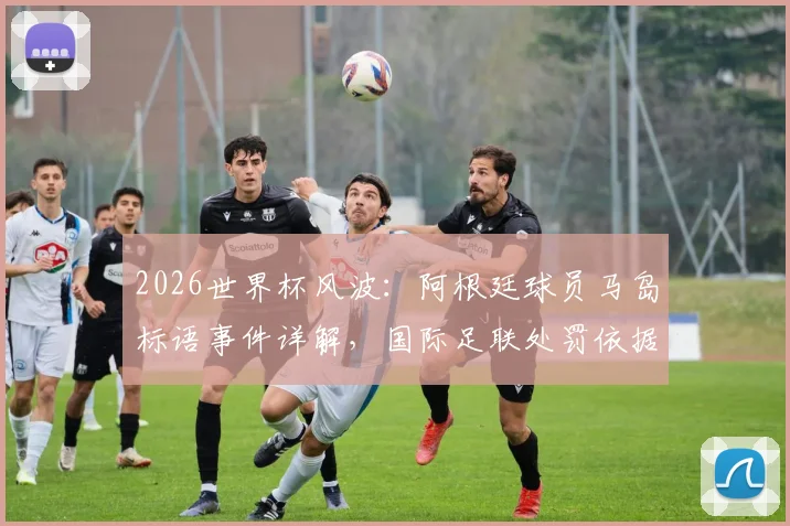 2026世界杯风波：阿根廷球员马岛标语事件详解，国际足联处罚依据与潜在后果分析