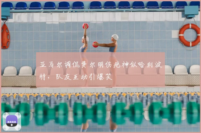 亚马尔调侃费尔明伤疤神似哈利波特，队友互动引爆笑