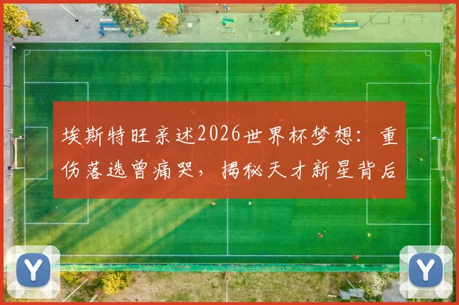 埃斯特旺亲述2026世界杯梦想：重伤落选曾痛哭，揭秘天才新星背后的挫折与成长心路