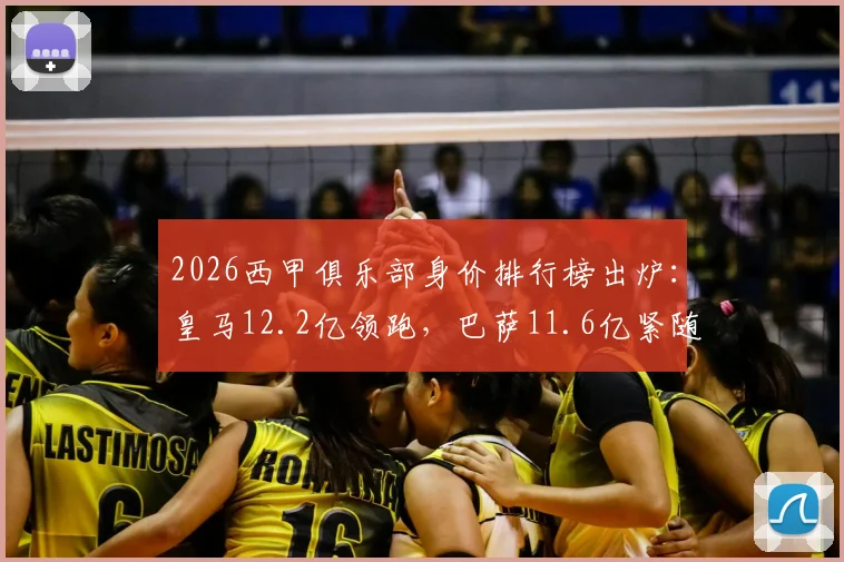 2026西甲俱乐部身价排行榜出炉：皇马12.2亿领跑，巴萨11.6亿紧随其后，看看你的主队排第几？