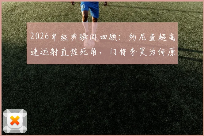 2026年经典瞬间回顾:约尼查超高速远射直挂死角,门将李昊为何原地缴械?深度解析此球技术要点