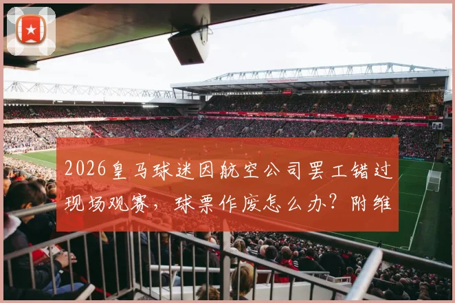 2026皇马球迷因航空公司罢工错过现场观赛，球票作废怎么办？附维权攻略与预防指南