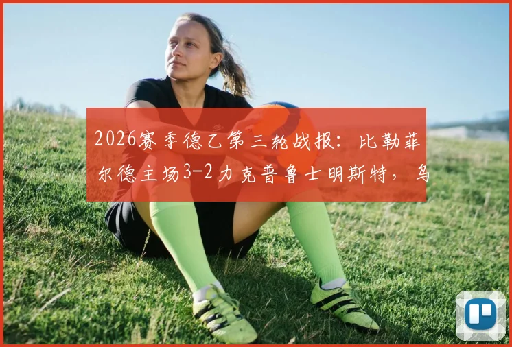 2026赛季德乙第三轮战报：比勒菲尔德主场3-2力克普鲁士明斯特，乌德里基斯传射建功成关键先生，附最新积分榜解析