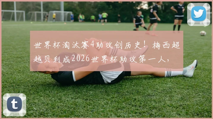世界杯淘汰赛4助攻创历史！梅西超越贝利成2026世界杯助攻第一人，数据分析全解读