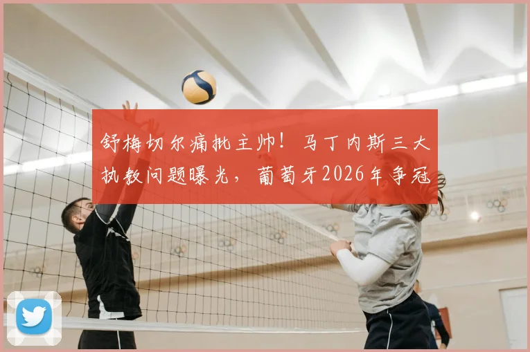 舒梅切尔痛批主帅!马丁内斯三大执教问题曝光,葡萄牙2026年争冠前景堪忧