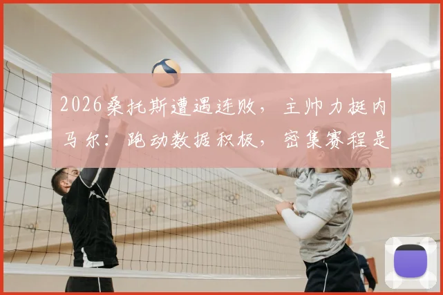 2026桑托斯遭遇连败，主帅力挺内马尔：跑动数据积极，密集赛程是主因