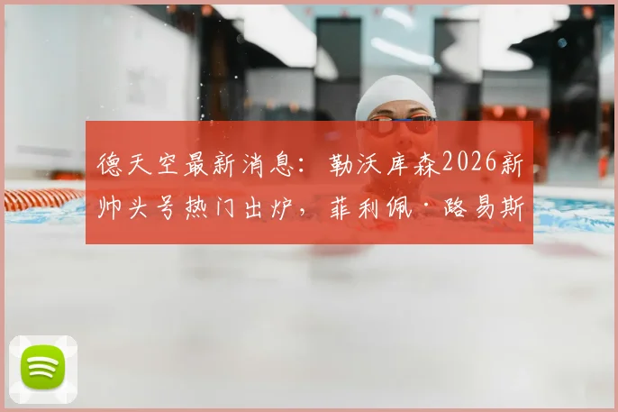 德天空最新消息：勒沃库森2026新帅头号热门出炉，菲利佩·路易斯开启谈判，药厂换帅进入关键阶段
