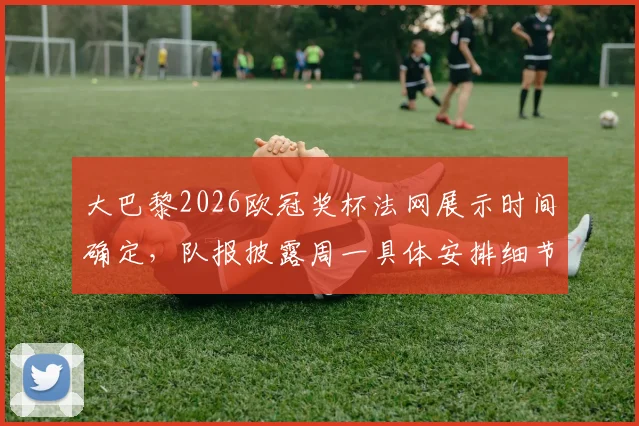 大巴黎2026欧冠奖杯法网展示时间确定,队报披露周一具体安排细节