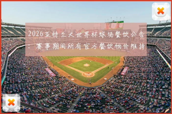 2026亚特兰大世界杯球场餐饮公告：赛事期间所有官方餐饮物价维持日常水平，球迷福音