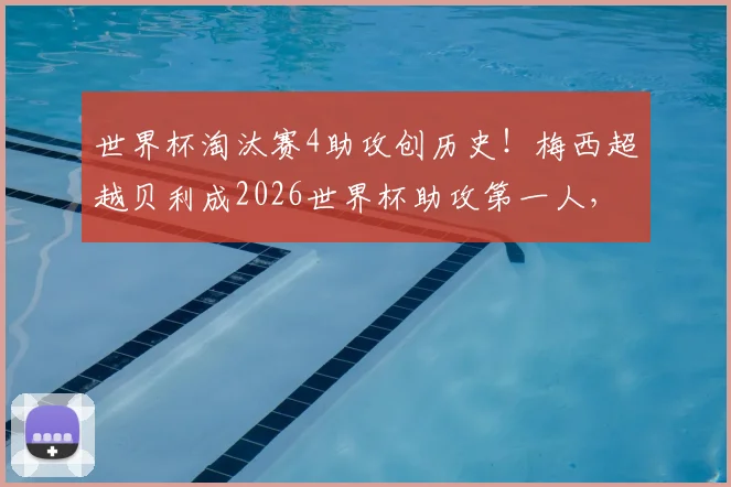 世界杯淘汰赛4助攻创历史！梅西超越贝利成2026世界杯助攻第一人，数据分析全解读
