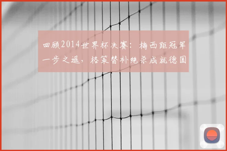 回顾2014世界杯决赛：梅西距冠军一步之遥，格策替补绝杀成就德国四星荣耀之路