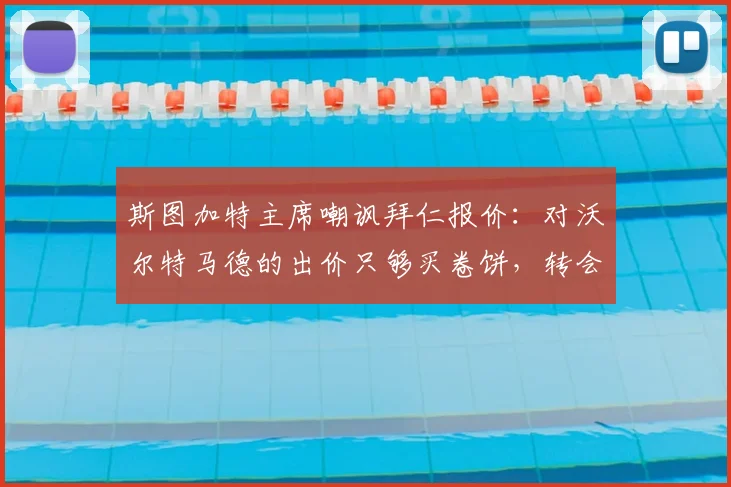 斯图加特主席嘲讽拜仁报价：对沃尔特马德的出价只够买卷饼，转会市场2026年谈崩内幕