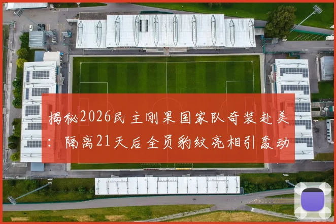 揭秘2026民主刚果国家队奇装赴美：隔离21天后全员豹纹亮相引轰动，背后原因竟是这个