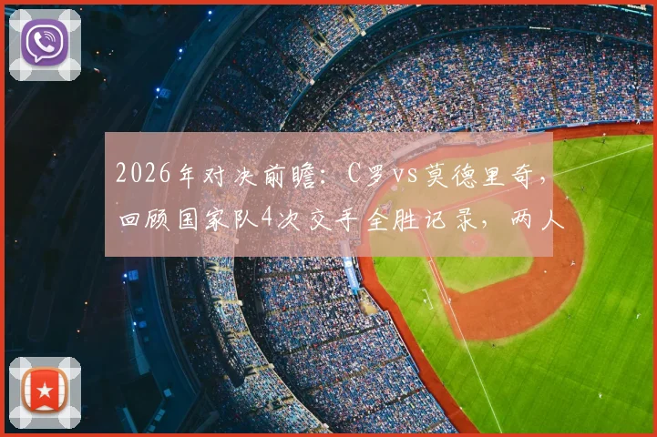 2026年对决前瞻:C罗vs莫德里奇,回顾国家队4次交手全胜记录,两人生涯数据对比解析
