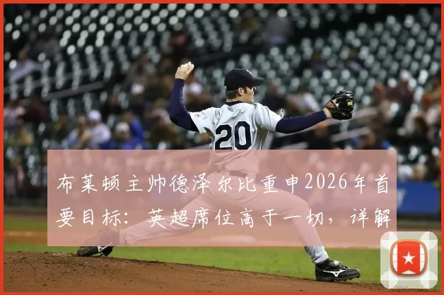 布莱顿主帅德泽尔比重申2026年首要目标：英超席位高于一切，详解为何无需担忧门将金斯基