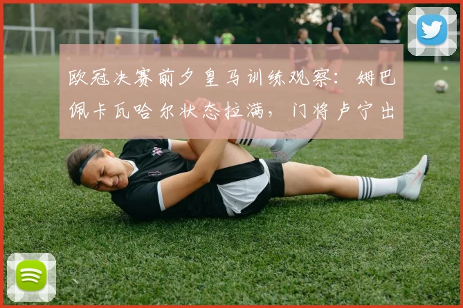 欧冠决赛前夕皇马训练观察:姆巴佩卡瓦哈尔状态拉满,门将卢宁出战存疑引热议