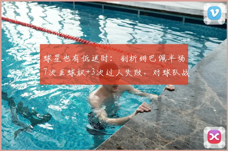 球星也有低迷时:剖析姆巴佩半场7次丢球权+3次过人失败,对球队战术的实际影响