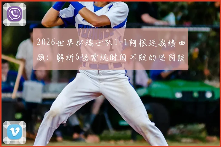 2026世界杯瑞士队1-1阿根廷战绩回顾:解析6场常规时间不败的坚固防守与战术打法