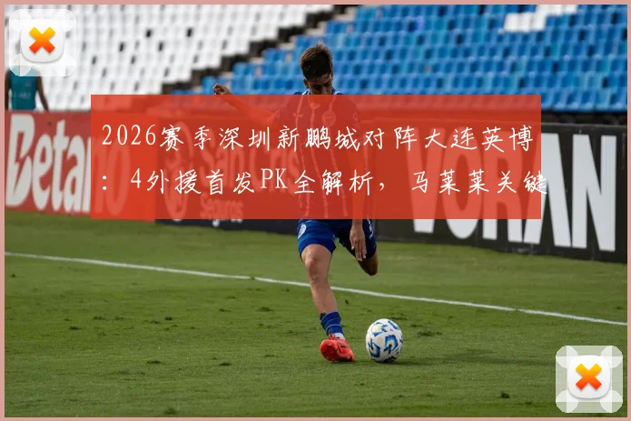 2026赛季深圳新鹏城对阵大连英博：4外援首发PK全解析，马莱莱关键战能否主宰比赛？