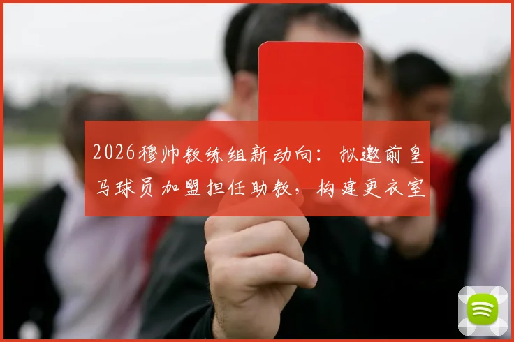 2026穆帅教练组新动向：拟邀前皇马球员加盟担任助教，构建更衣室沟通关键桥梁