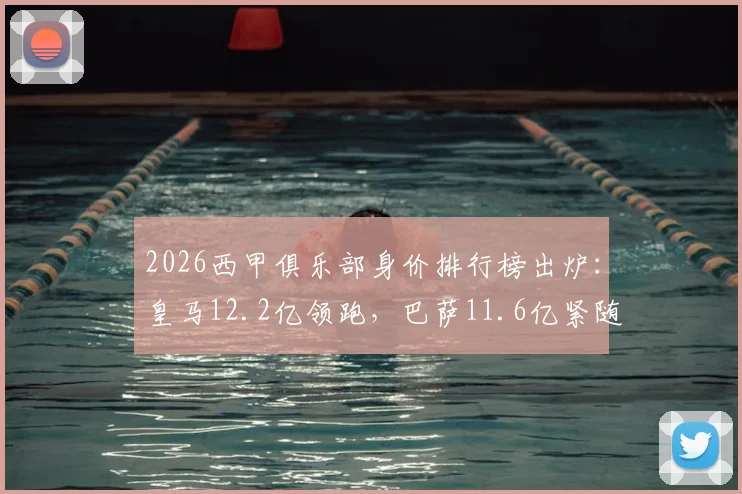 2026西甲俱乐部身价排行榜出炉：皇马12.2亿领跑，巴萨11.6亿紧随其后，看看你的主队排第几？