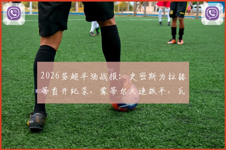 2026芬超半场战报：史密斯为拉赫蒂首开纪录，蒙蒂尔火速扳平，瓦萨1-1暂平拉赫蒂