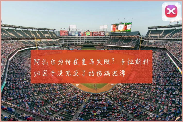 阿扎尔为何在皇马失败？卡拉斯科归因于没完没了的伤病泥潭