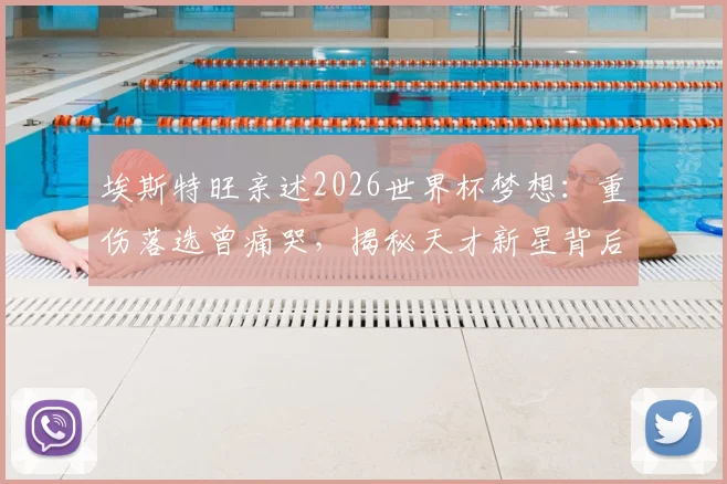 埃斯特旺亲述2026世界杯梦想:重伤落选曾痛哭,揭秘天才新星背后的挫折与成长心路