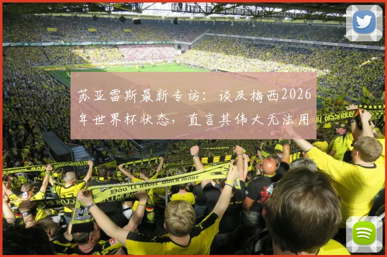 苏亚雷斯最新专访：谈及梅西2026年世界杯状态，直言其伟大无法用言语形容