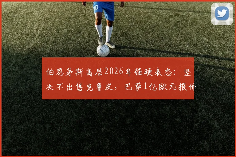 伯恩茅斯高层2026年强硬表态：坚决不出售克鲁皮，巴萨1亿欧元报价也无效，背后原因与球员未来分析