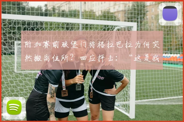 附加赛前狼堡门将格拉巴拉为何突然搬离住所？回应抨击：“这是我的私事”，揭秘2026赛季门将风波