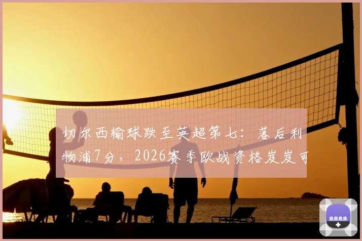 切尔西输球跌至英超第七：落后利物浦7分，2026赛季欧战资格岌岌可危？