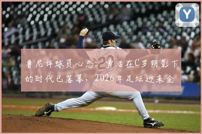 鲁尼评球员心态：曾活在C罗阴影下的时代已落幕，2026年足坛迎来全新篇章与机遇