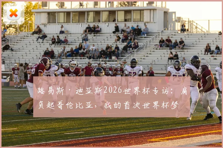 路易斯·迪亚斯2026世界杯专访：肩负起哥伦比亚，我的首次世界杯梦想与责任