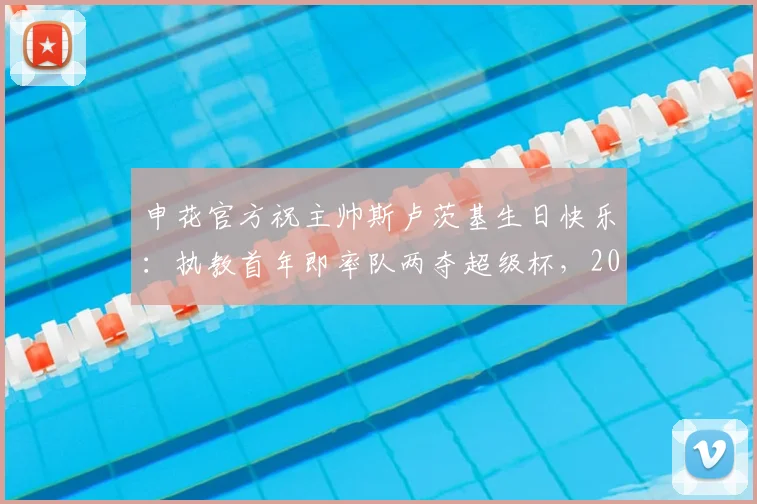 申花官方祝主帅斯卢茨基生日快乐：执教首年即率队两夺超级杯，2026赛季新征程开启