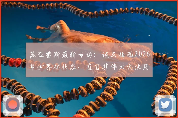 苏亚雷斯最新专访:谈及梅西2026年世界杯状态,直言其伟大无法用言语形容